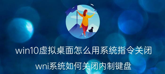 win10虚拟桌面怎么用系统指令关闭 wni系统如何关闭内制键盘？